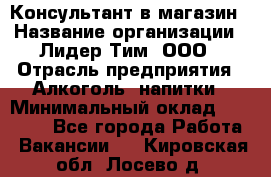 Консультант в магазин › Название организации ­ Лидер Тим, ООО › Отрасль предприятия ­ Алкоголь, напитки › Минимальный оклад ­ 20 000 - Все города Работа » Вакансии   . Кировская обл.,Лосево д.